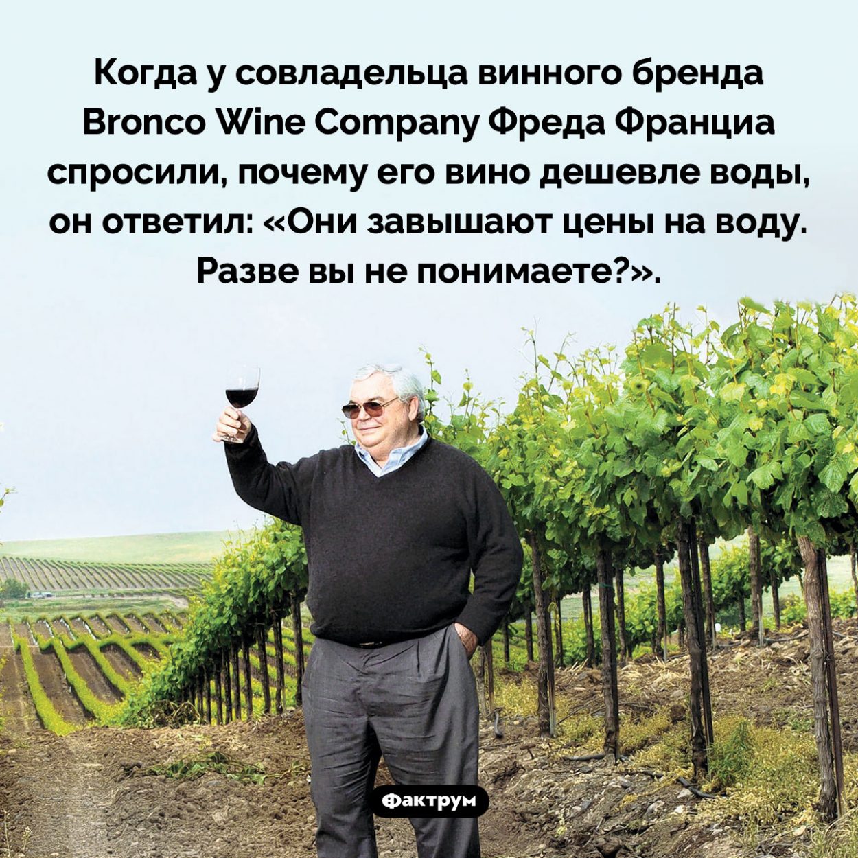 Вино, которое дешевле воды. Когда у совладельца винного бренда Bronco Wine Company Фреда Франциа спросили, почему его вино дешевле воды, он ответил: «Они завышают цены на воду. Разве вы не понимаете?».