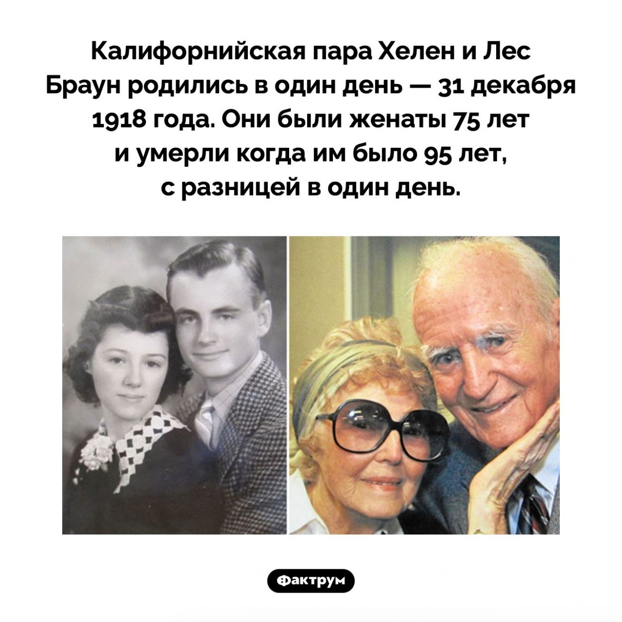 Жили долго и умерли… с разницей в один день. Калифорнийская пара Хелен и Лес Браун родились в один день — 31 декабря 1918 года. Они были женаты 75 лет и умерли когда им было 95 лет, с разницей в один день.