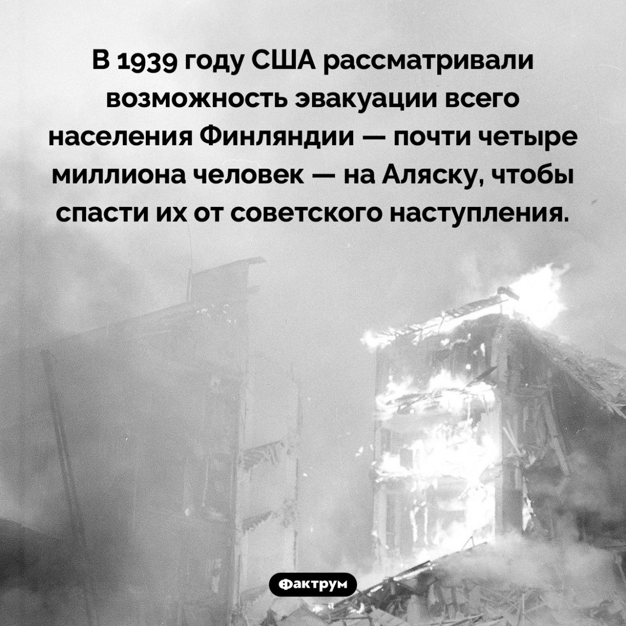 Эвакуация Финляндии. В 1939 году США рассматривали возможность эвакуации всего населения Финляндии — почти четыре миллиона человек — на Аляску, чтобы спасти их от советского наступления.