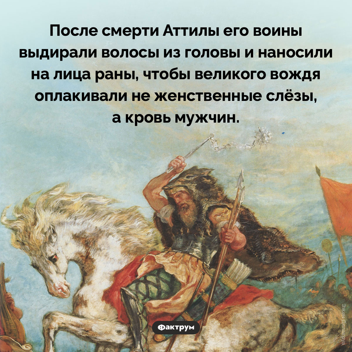 После смерти Аттилы его воины выдирали волосы из головы и наносили на лица раны. После смерти Аттилы его воины выдирали волосы из головы и наносили на лица раны, чтобы великого вождя оплакивали не женственные слёзы, а кровь мужчин.