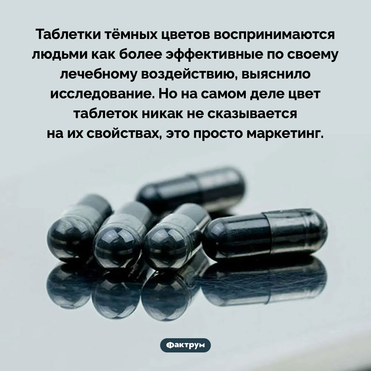 Таблетки тёмных цветов воспринимаются людьми как более эффективные. Таблетки тёмных цветов воспринимаются людьми как более эффективные по своему лечебному воздействию, выяснило исследование. Но на самом деле цвет таблеток никак не сказывается на их свойствах, это просто маркетинг.