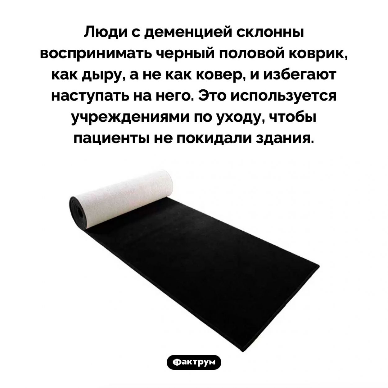 Как люди с деменцией видят черный коврик. Люди с деменцией склонны воспринимать черный половой коврик, как дыру, а не как ковер, и избегают наступать на него. Это используется учреждениями по уходу, чтобы пациенты не покидали здания.