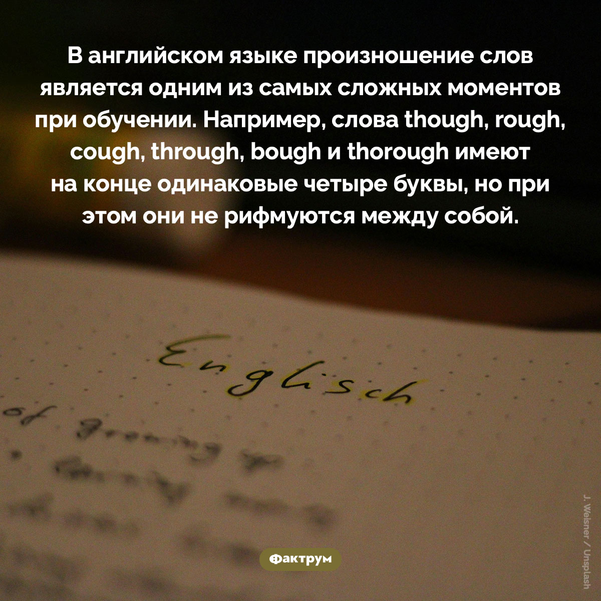 Один из самых сложных моментов при изучении английского языка. В английском языке произношение слов является одним из самых сложных моментов при обучении. Например, слова though, rough, cough, through, bough и thorough имеют на конце одинаковые четыре буквы, но при этом они не рифмуются между собой.