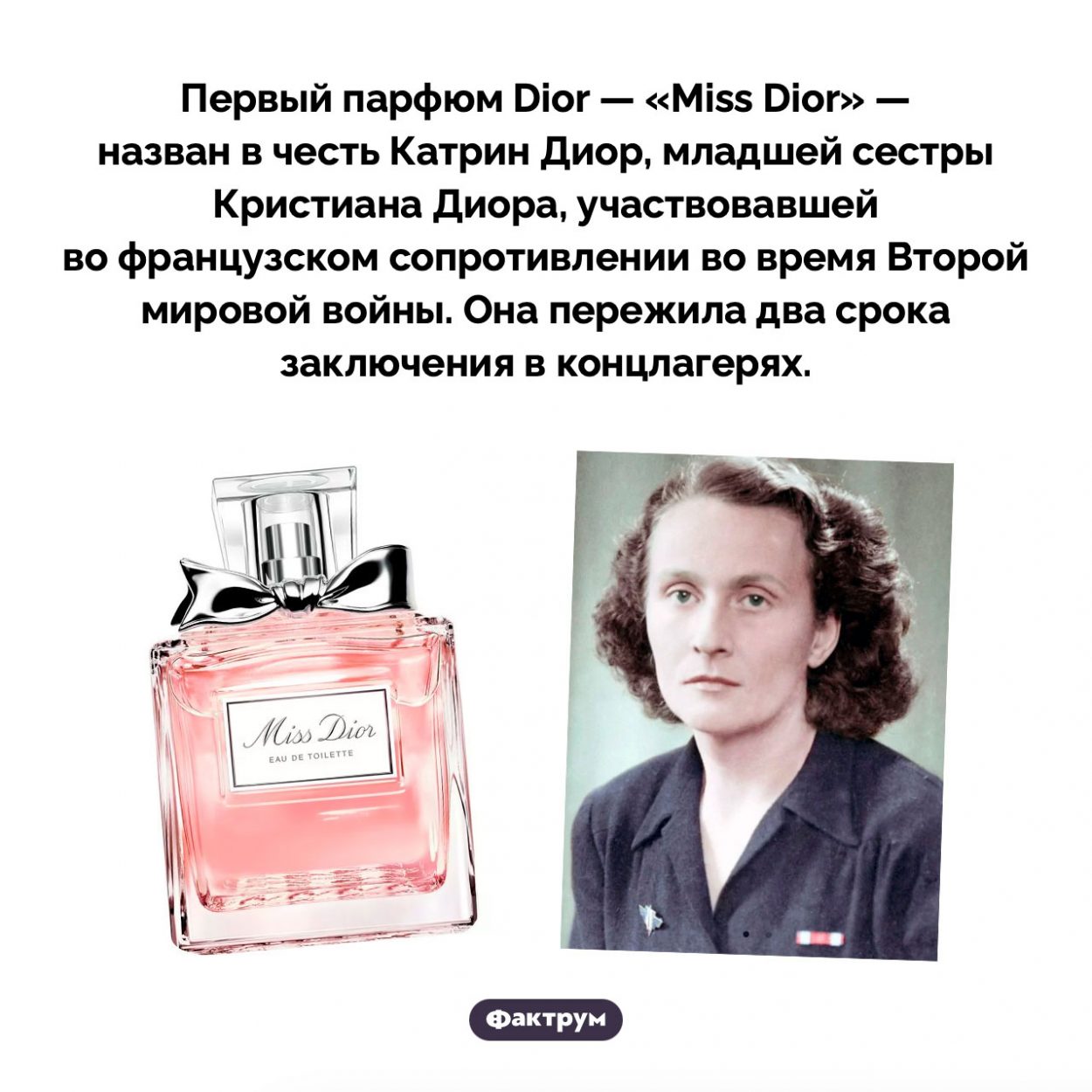 Почему аромат «Miss Dior» так называется. Первый парфюм Dior — «Miss Dior» — назван в честь Катрин Диор, младшей сестры Кристиана Диора, участвовавшей во французском сопротивлении во время Второй мировой войны. Она пережила два срока заключения в концлагерях.