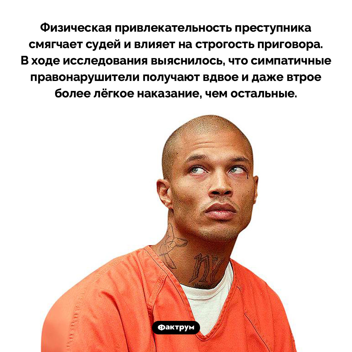 Привлекательность преступника смягчает судей. Физическая привлекательность преступника смягчает судей и влияет на строгость приговора. В ходе исследования выяснилось, что симпатичные правонарушители получают вдвое и даже втрое более лёгкое наказание, чем остальные.