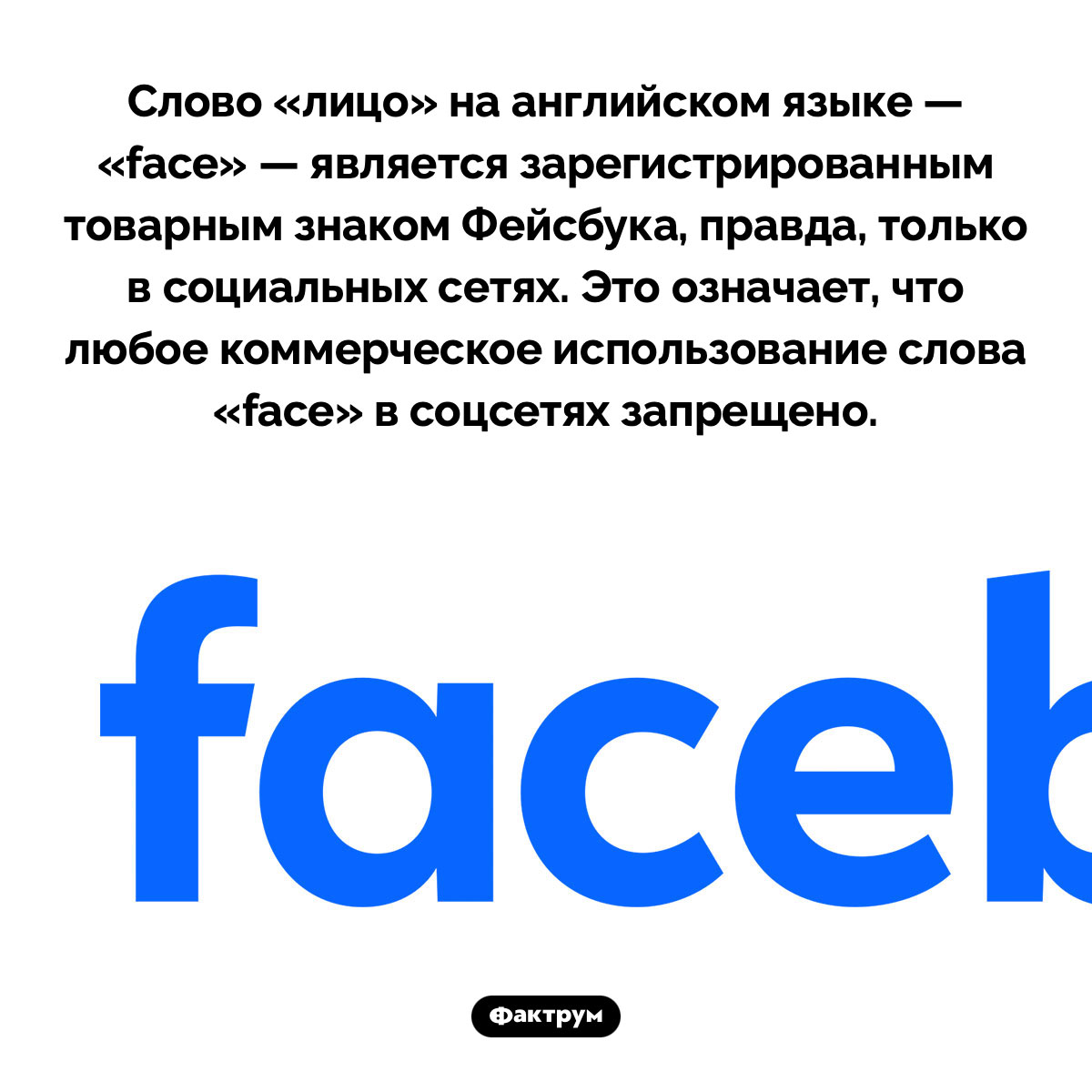 Слово «face» — зарегистрированный товарный знак Facebook. Слово «лицо» на английском языке — «face» — является зарегистрированным товарным знаком Фейсбука, правда, только в социальных сетях. Это означает, что любое коммерческое использование слова «face» в соцсетях запрещено.