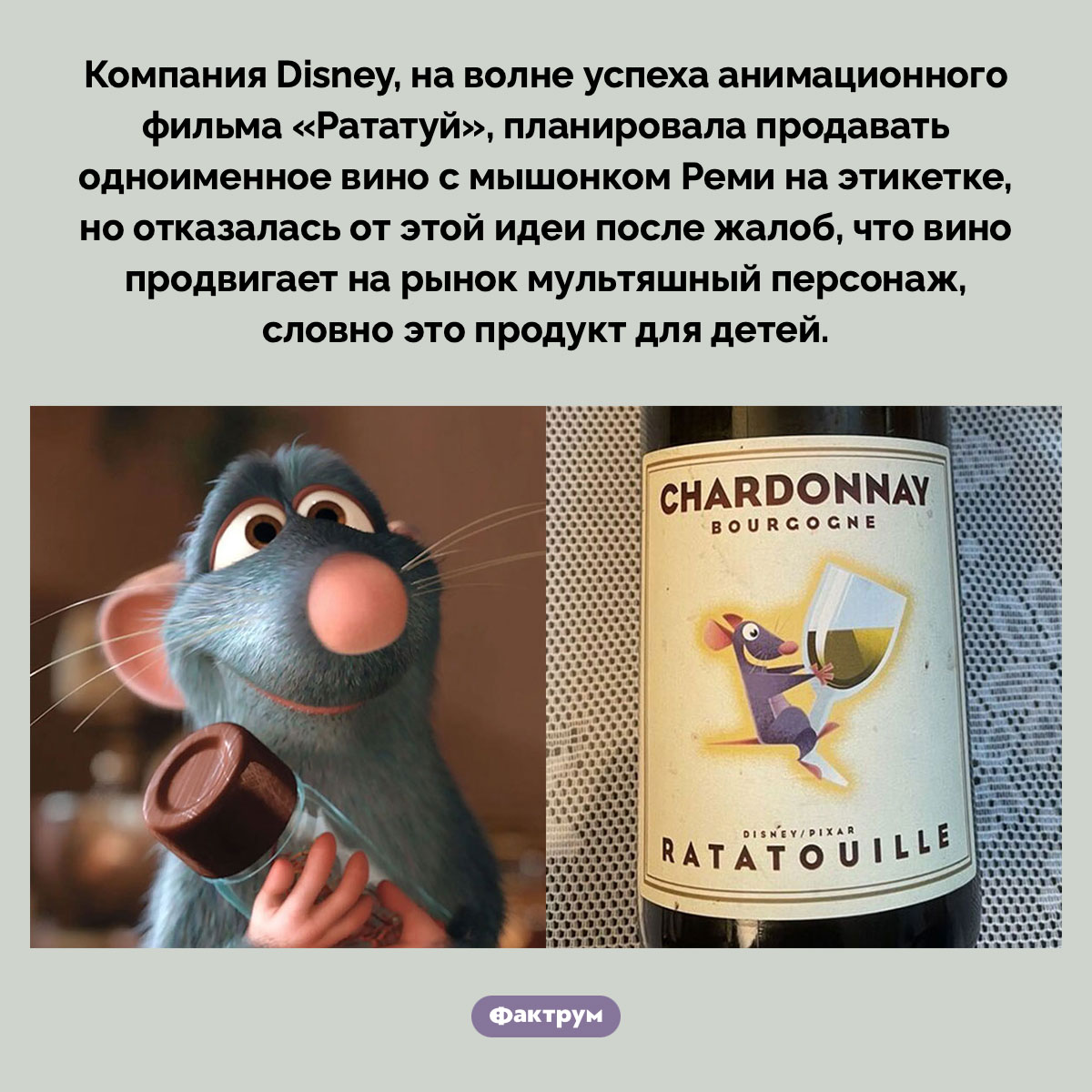 Вино для мышонка Реми. Компания Disney, на волне успеха анимационного фильма «Рататуй», планировала продавать одноименное вино с мышонком Реми на этикетке, но отказалась от этой идеи после жалоб, что вино продвигает на рынок мультяшный персонаж, словно это продукт для детей.