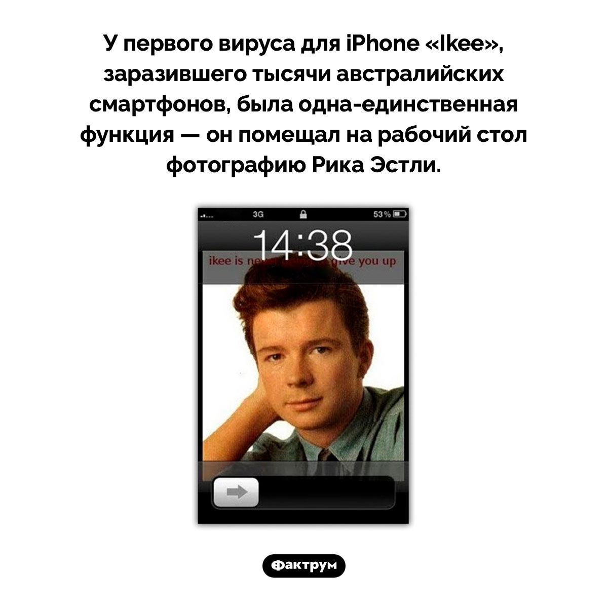 Первый вирус для iPhone. У первого вируса для iPhone «Ikee», заразившего тысячи австралийских смартфонов, была <nobr>одна-единственная</nobr> функция — он помещал на рабочий стол фотографию Рика Эстли.