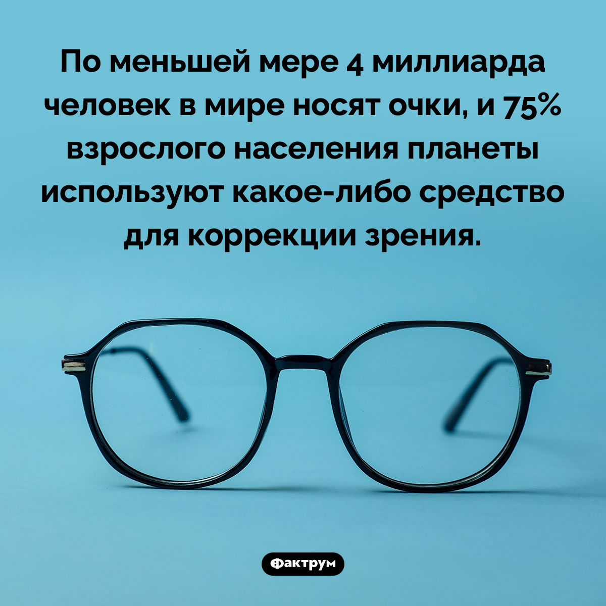 Сколько людей в мире носят очки. По меньшей мере 4 миллиарда человек в мире носят очки, и 75% взрослого населения планеты используют <nobr>какое-либо</nobr> средство для коррекции зрения.