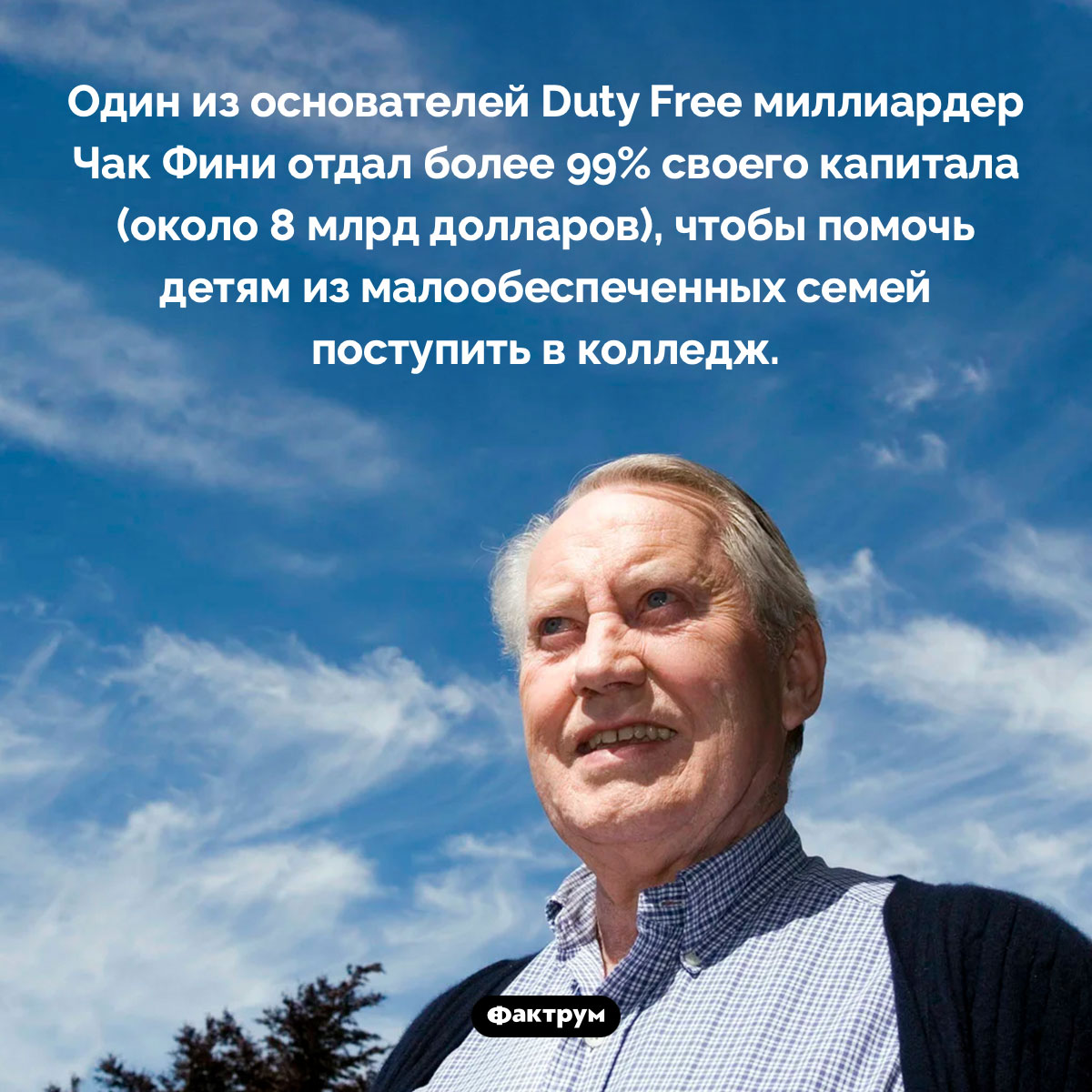 Благотворительность Чака Фини. Один из основателей Duty Free миллиардер Чак Фини отдал более 99% своего капитала (около 8 млрд долларов), чтобы помочь детям из малообеспеченных семей поступить в колледж.