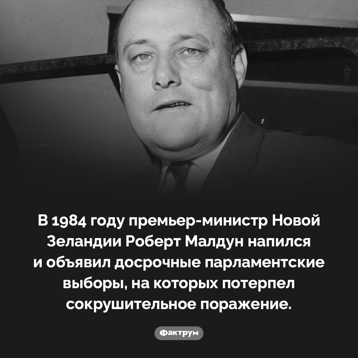 Досрочные парламентские выборы в Новой Зеландии объявленные по пьяни. В 1984 году премьер-министр Новой Зеландии Роберт Малдун напился и объявил досрочные парламентские выборы, на которых потерпел сокрушительное поражение.