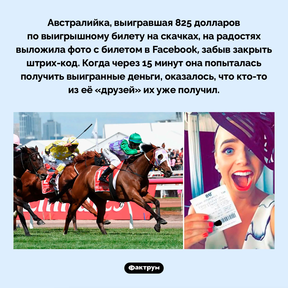 Еще одно напоминание об опасности публикации документов в соцсетях. Австралийка, выигравшая 825 долларов по выигрышному билету на скачках, на радостях выложила фото с билетом в Facebook, забыв закрыть штрих-код. Когда через 15 минут она попыталась получить выигранные деньги, оказалось, что кто-то из её «друзей» их уже получил.