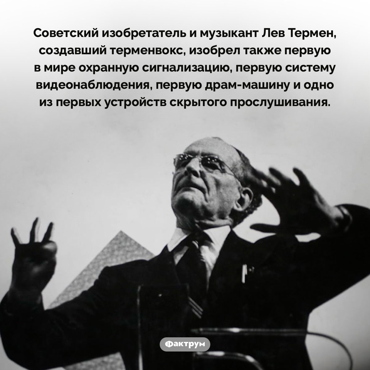 Что изобрел Лев Термен. Советский изобретатель и музыкант Лев Термен, создавший терменвокс, изобрел также первую в мире охранную сигнализацию, первую систему видеонаблюдения, первую драм-машину и одно из первых устройств скрытого прослушивания.