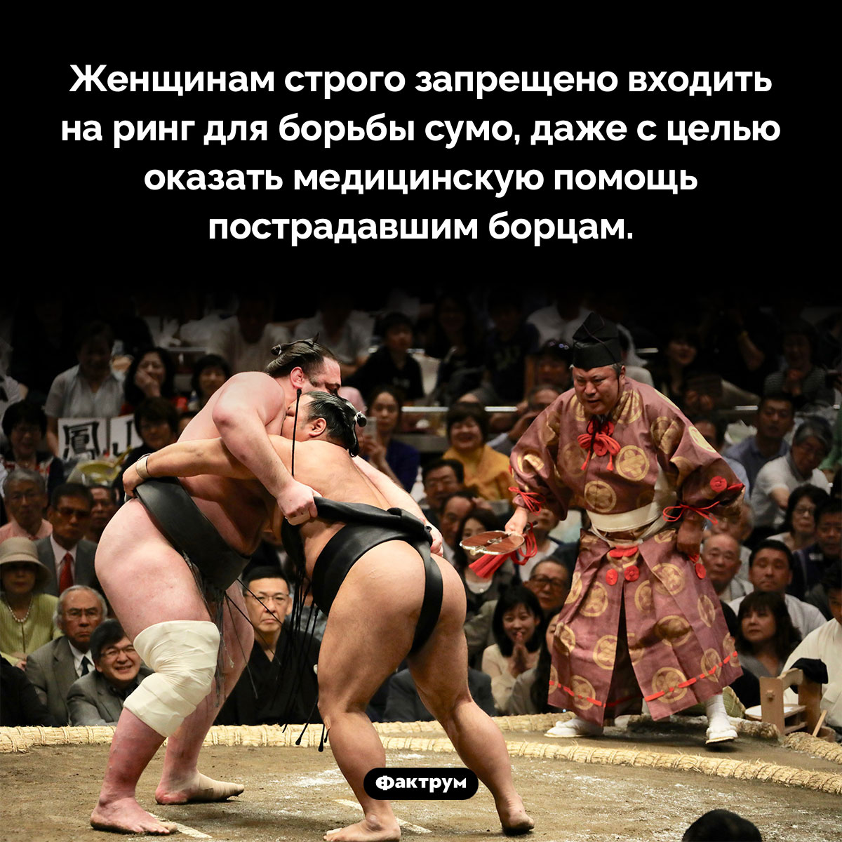 Женщины и сумо. Женщинам строго запрещено входить на ринг для борьбы сумо, даже с целью оказать медицинскую помощь пострадавшим борцам.