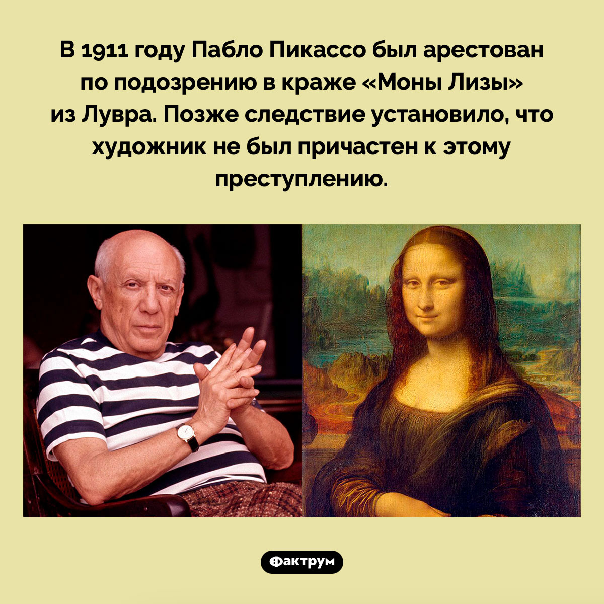 Пабло Пикассо и кража «Моны Лизы». В 1911 году Пабло Пикассо был арестован по подозрению в краже «Моны Лизы» из Лувра. Позже следствие установило, что художник не был причастен к этому преступлению.