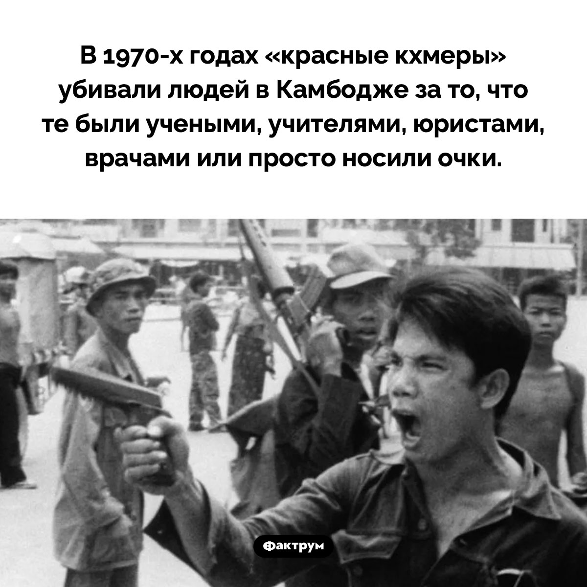 Убийства интеллектуалов в Камбодже. В 1970-х годах «красные кхмеры» убивали людей в Камбодже за то, что те были учеными, учителями, юристами, врачами или просто носили очки.