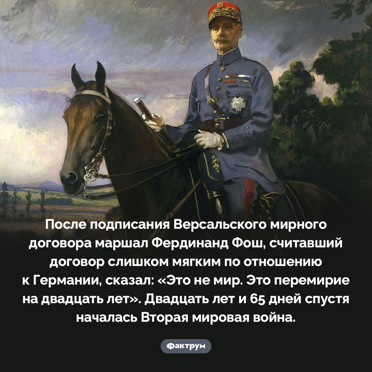 «Это не мир. Это перемирие на двадцать лет». После подписания Версальского мирного договора маршал Фердинанд Фош, считавший договор слишком мягким по отношению к Германии, сказал: «Это не мир. Это перемирие на двадцать лет». Двадцать лет и 65 дней спустя началась Вторая мировая война.