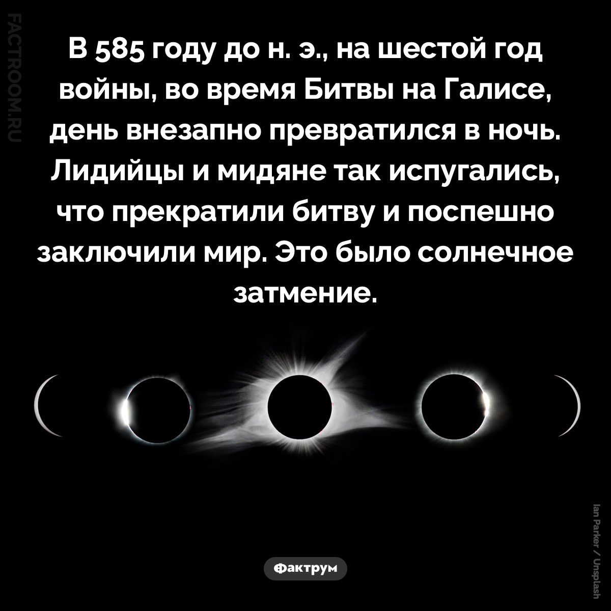 Солнечное затмение при Битве на Галисе. В 585 году до н. э., на шестой год войны, во время Битвы на Галисе, день внезапно превратился в ночь. Лидийцы и мидяне так испугались, что прекратили битву и поспешно заключили мир. Это было солнечное затмение.