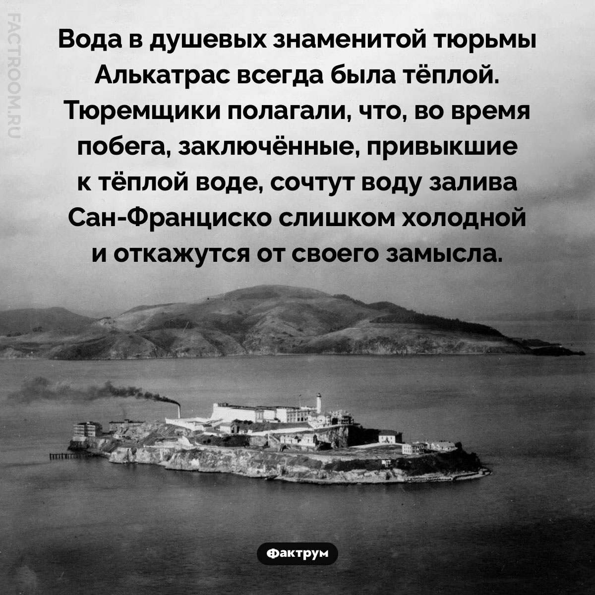 Почему в&nbsp;тюрьме Алькатрас заключённые мылись в&nbsp;тёплой воде. Вода в душевых знаменитой тюрьмы Алькатрас всегда была тёплой. Тюремщики полагали, что, во время побега, заключённые, привыкшие к тёплой воде, сочтут воду залива Сан-Франциско слишком холодной и откажутся от своего замысла.