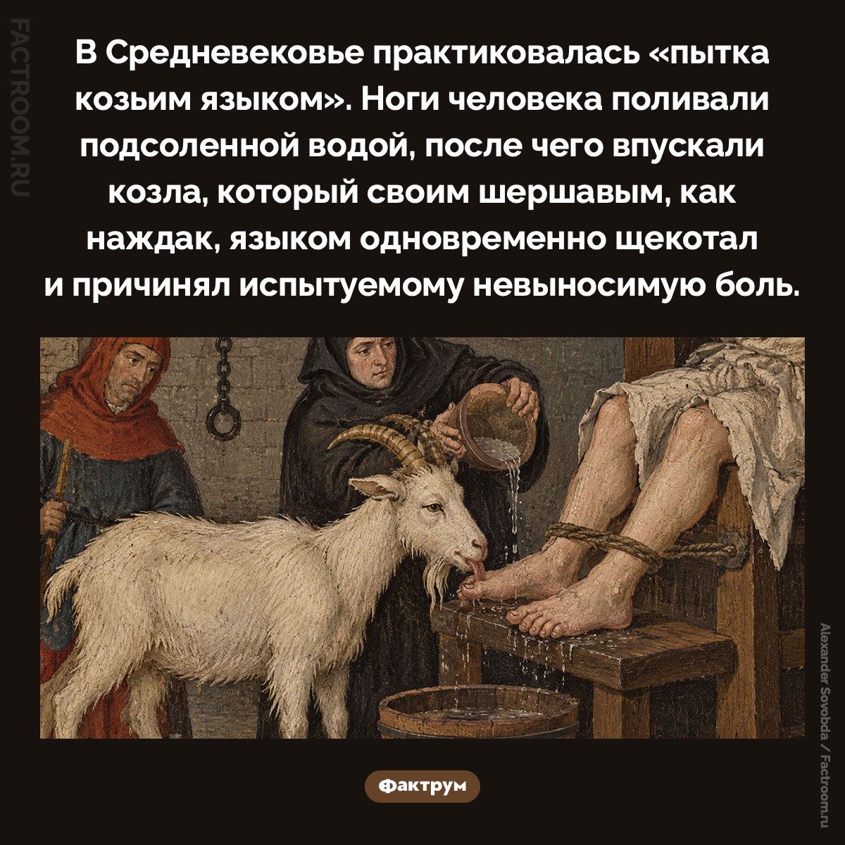 Средневековая пытка козьим языком. В Средневековье практиковалась «пытка козьим языком». Ноги человека поливали подсоленной водой, после чего впускали козла, который своим шершавым, как наждак, языком одновременно щекотал и причинял испытуемому невыносимую боль.