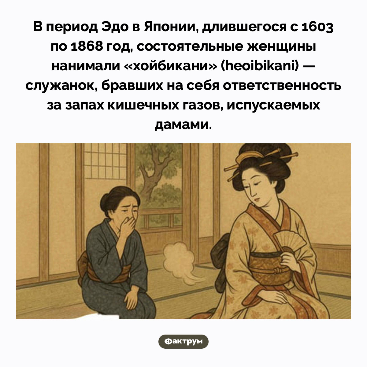 Хойбикани. В период Эдо в Японии, длившегося с 1603 по 1868 год, состоятельные женщины нанимали «хойбикани» (heoibikani) — служанок, бравших на себя ответственность за запах кишечных газов, испускаемых дамами.