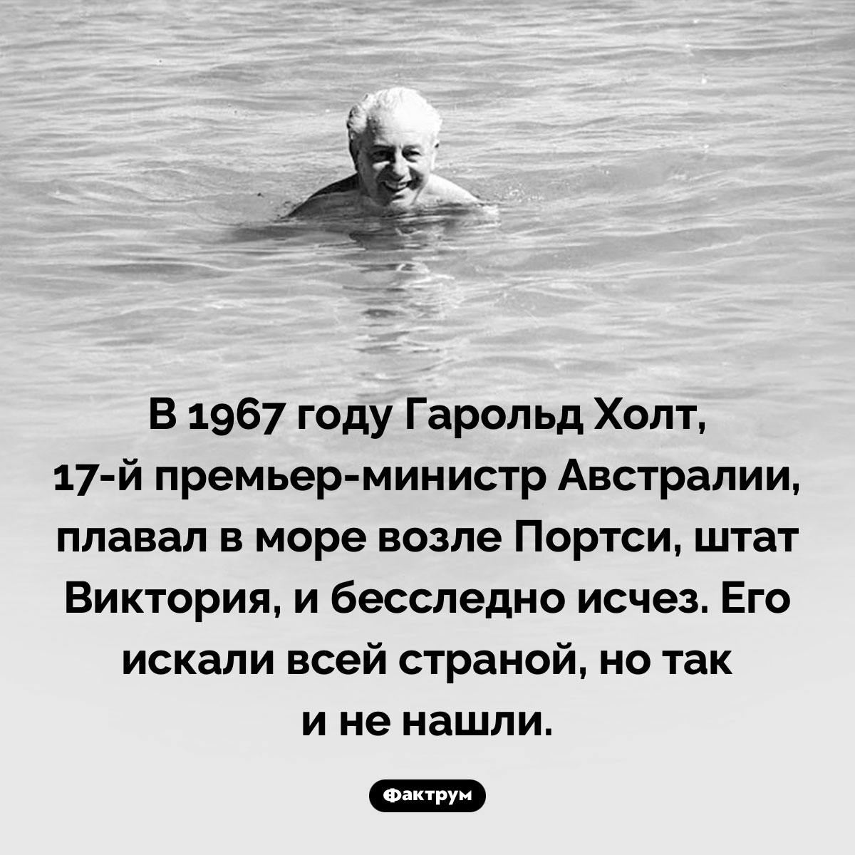 Однажды Австралия потеряла премьер-министра и так и не нашла его. В 1967 году Гарольд Холт, 17 премьер-министр страны, плавал в море возле Портси, штат Виктория, и бесследно исчез. Его искали всей страной, но так и не нашли.