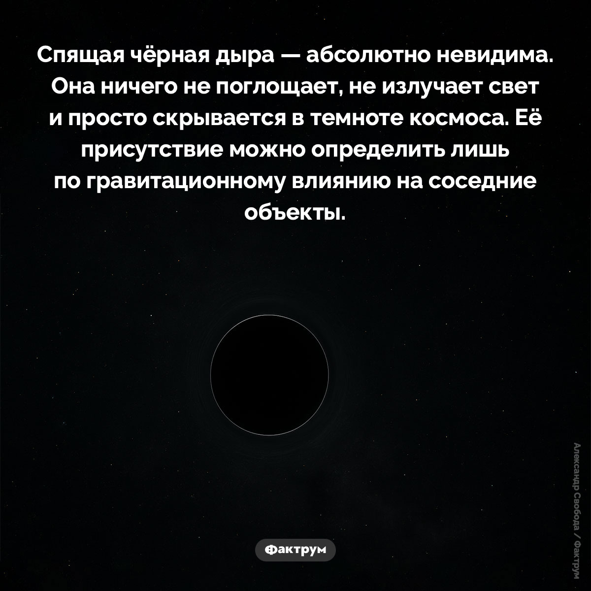 Спящие чёрные дыры. Спящая чёрная дыра — абсолютно невидима. Она ничего не поглощает, не излучает свет и просто скрывается в темноте космоса. Её присутствие можно определить лишь по гравитационному влиянию на соседние объекты.