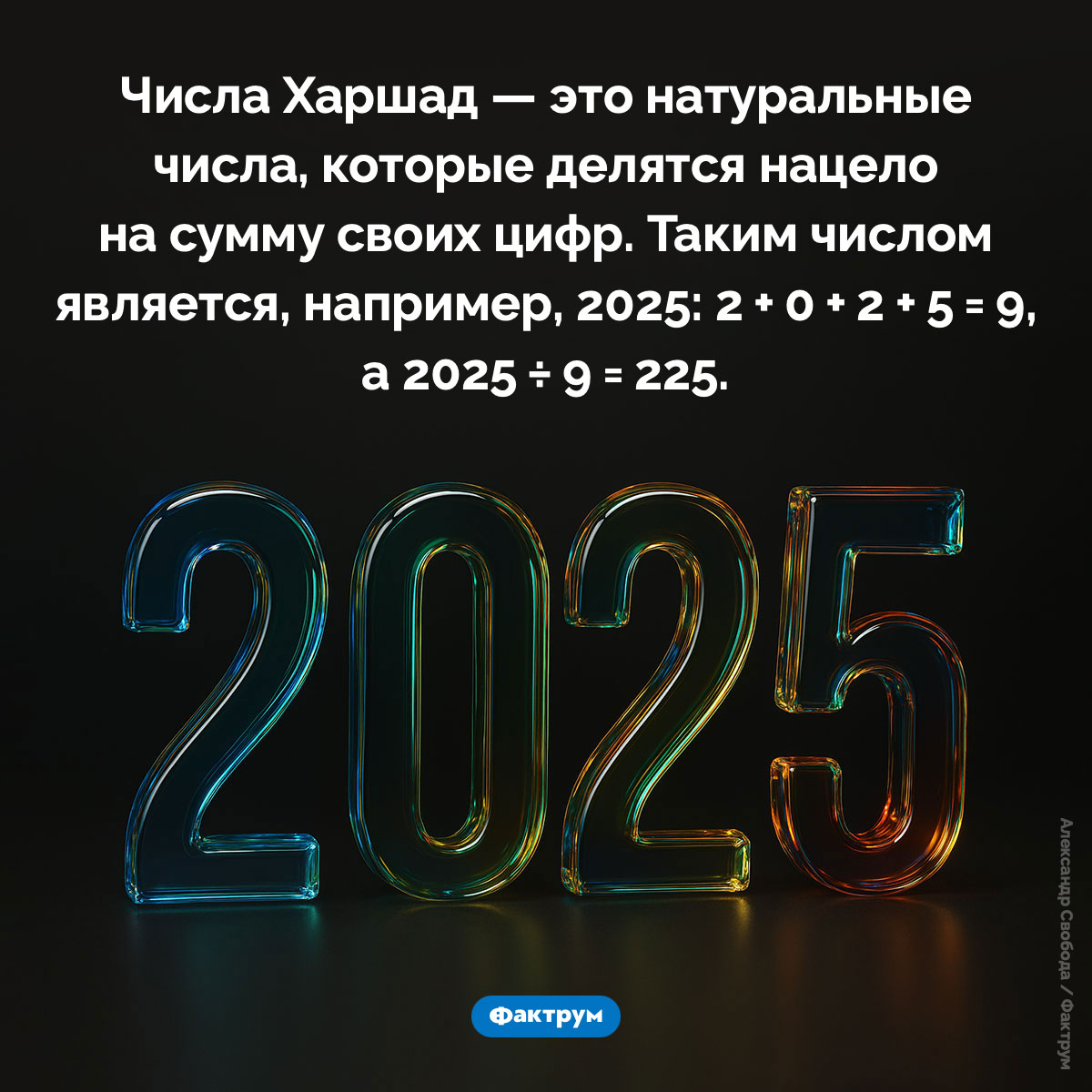 2025 — это число Харшад. Числа Харшад — это натуральные числа, которые делятся нацело на сумму своих цифр. Таким числом является, например, 2025: 2 + 0 + 2 + 5 = 9, а 2025 ÷ 9 = 225.