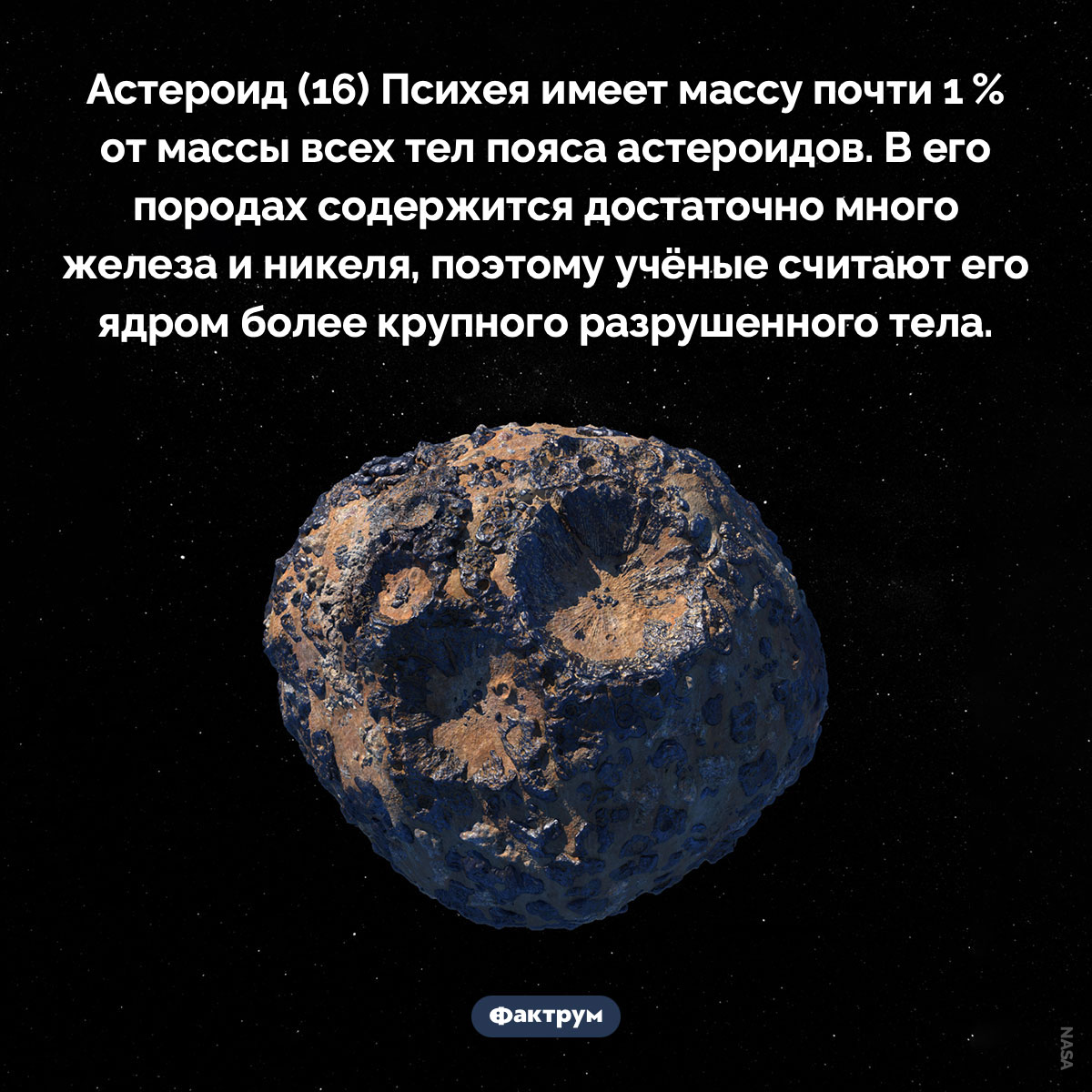 Астероид (16) Психея. Астероид (16) Психея имеет массу почти 1 % от массы всех тел пояса астероидов. В его породах содержится достаточно много железа и никеля, поэтому учёные считают его ядром более крупного разрушенного тела.