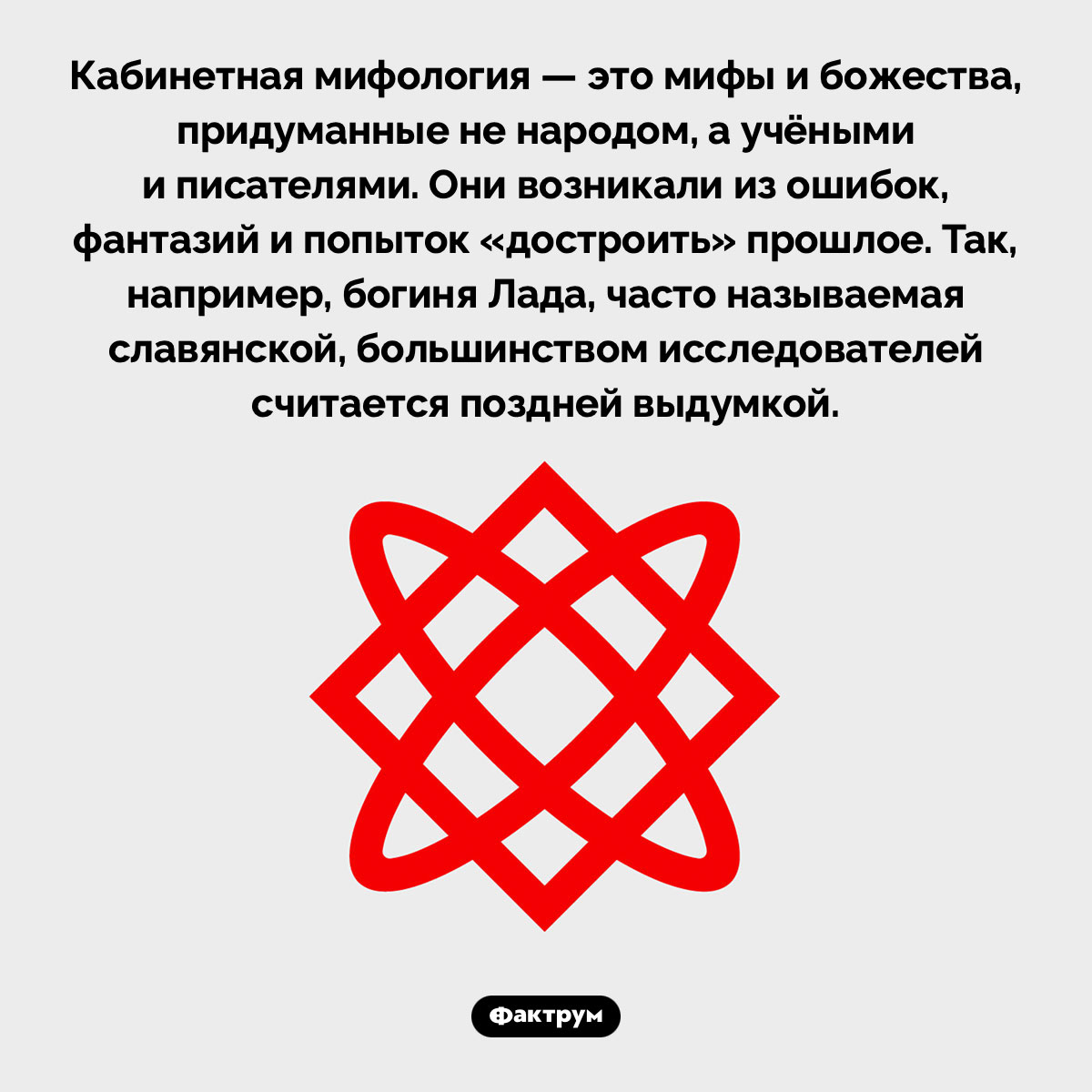 Что такое «кабинетная мифология». Кабинетная мифология — это мифы и божества, придуманные не народом, а учёными и писателями. Они возникали из ошибок, фантазий и попыток «достроить» прошлое. Так, например, богиня Лада, часто называемая славянской, большинством исследователей считается поздней выдумкой.