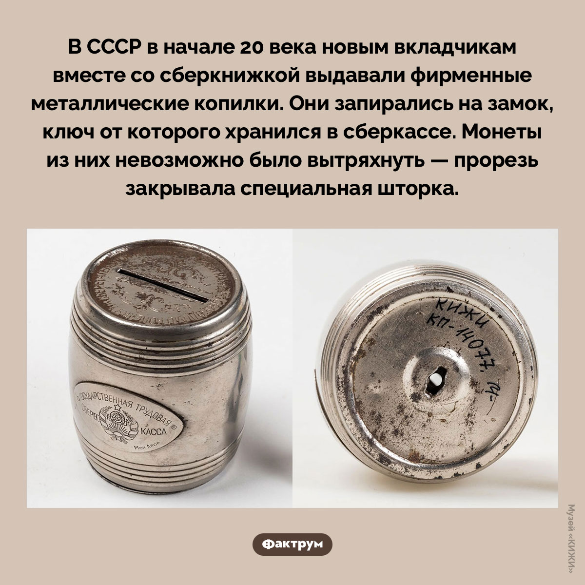 Копилка от сберкассы. В СССР в начале 20 века новым вкладчикам вместе со сберкнижкой выдавали фирменные металлические копилки. Они запирались на замок, ключ от которого хранился в сберкассе. Монеты из них невозможно было вытряхнуть — прорезь закрывала специальная шторка.