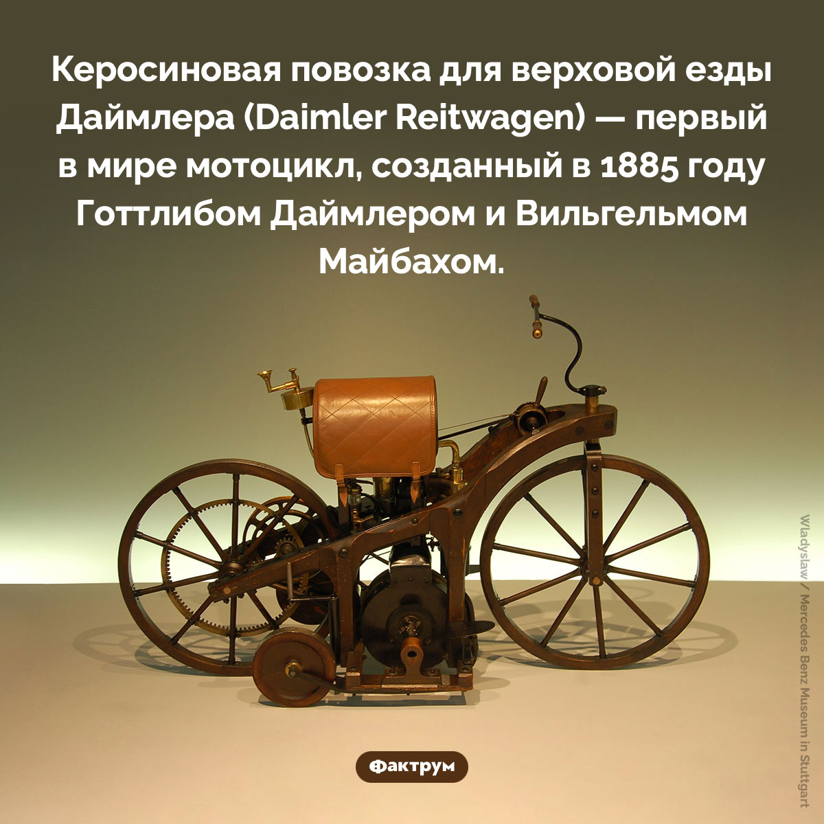 Первый в мире мотоцикл. Керосиновая повозка для верховой езды Даймлера (Daimler Reitwagen) — первый в мире мотоцикл, созданный в 1885 году Готтлибом Даймлером и Вильгельмом Майбахом.