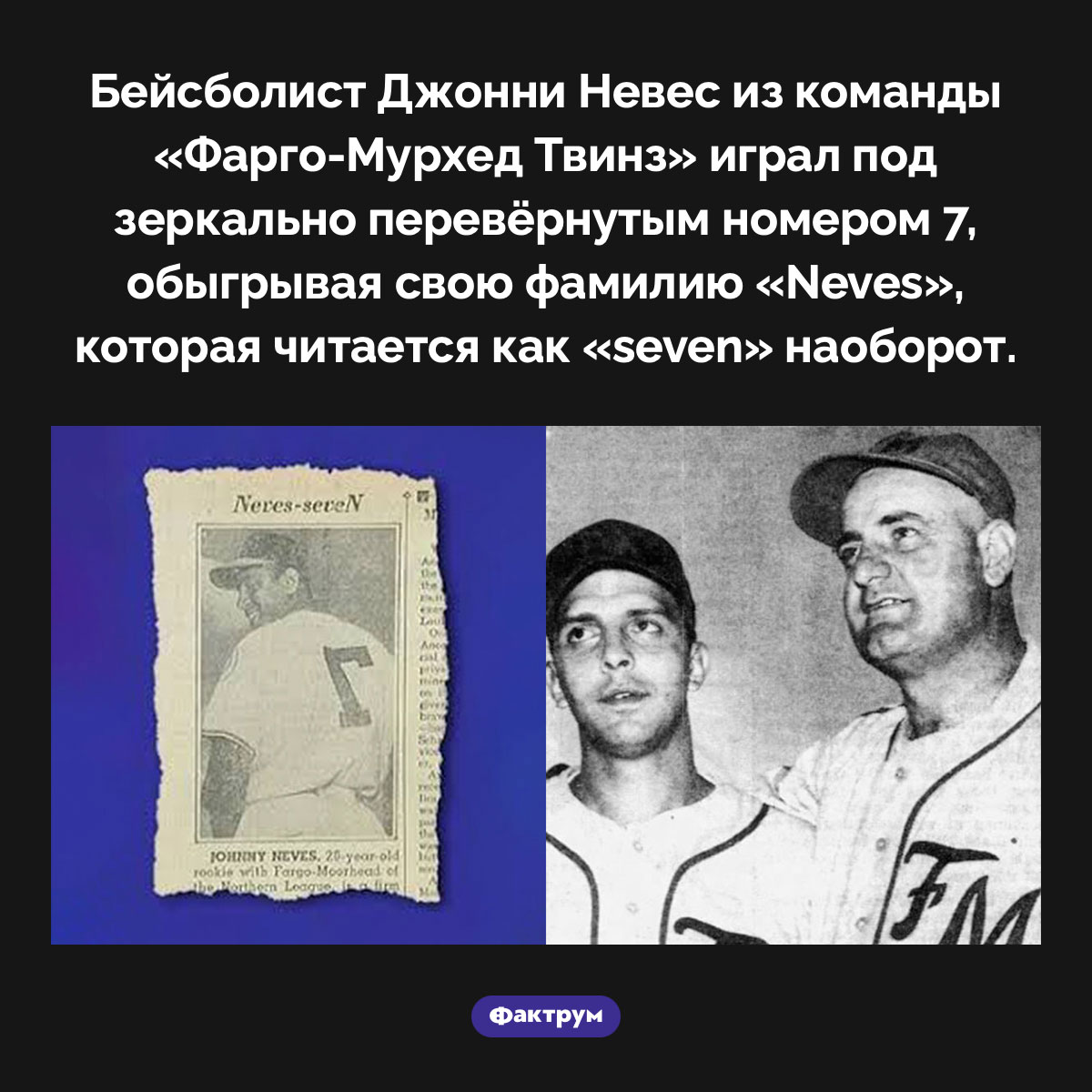 Бейсболист Джонни Невес. Бейсболист Джонни Невес из команды «Фарго-Мурхед Твинз» играл под зеркально перевёрнутым номером 7, обыгрывая свою фамилию «Neves», которая читается как «seven» наоборот.