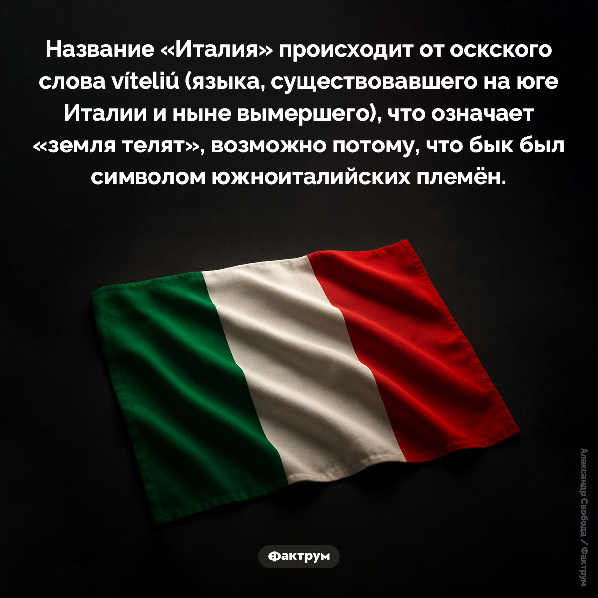 Что означает «Италия». Название «Италия» происходит от оскского слова víteliú (языка, существовавшего на юге Италии и ныне вымершего), что означает «земля телят», возможно потому, что бык был символом южноиталийских племён.