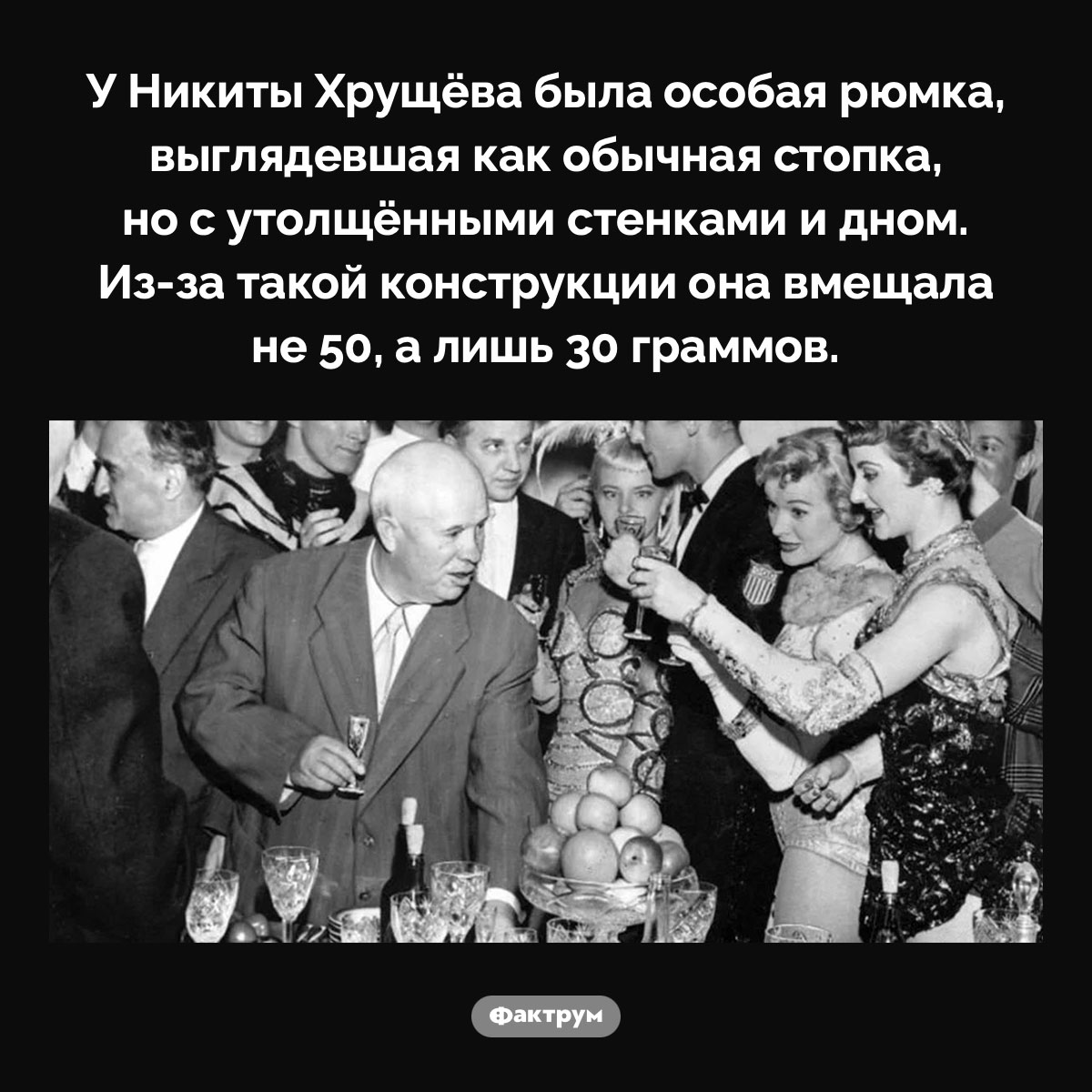 Рюмка Хрущёва. У Никиты Хрущёва была особая рюмка, выглядевшая как обычная стопка, но с утолщёнными стенками и дном. Из-за такой конструкции она вмещала не 50, а лишь 30 граммов.