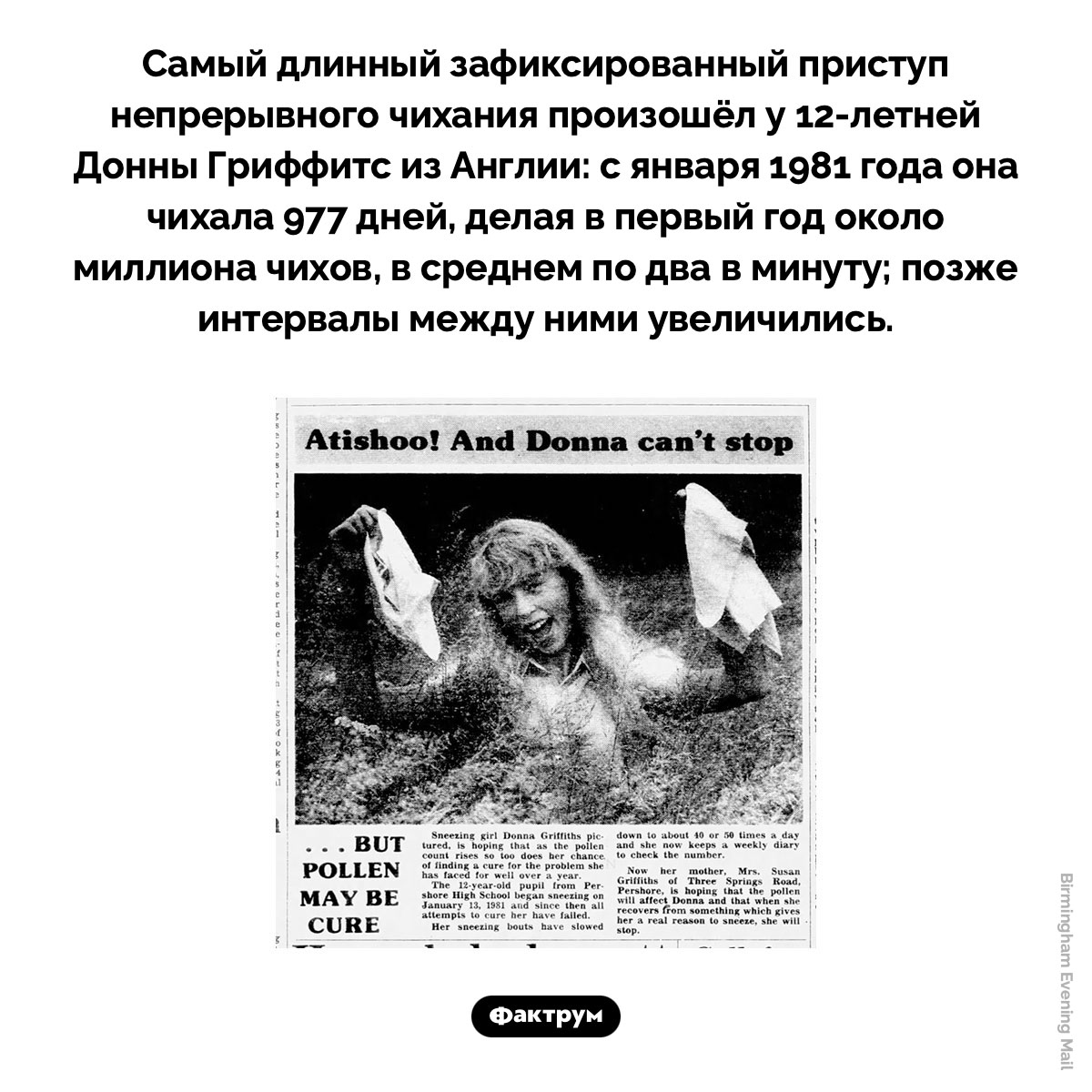 Самый длинный приступ чихания. Самый длинный зафиксированный приступ непрерывного чихания произошёл у 12-летней Донны Гриффитс из Англии: с января 1981 года она чихала 977 дней, делая в первый год около миллиона чихов, в среднем по два в минуту; позже интервалы между ними увеличились.