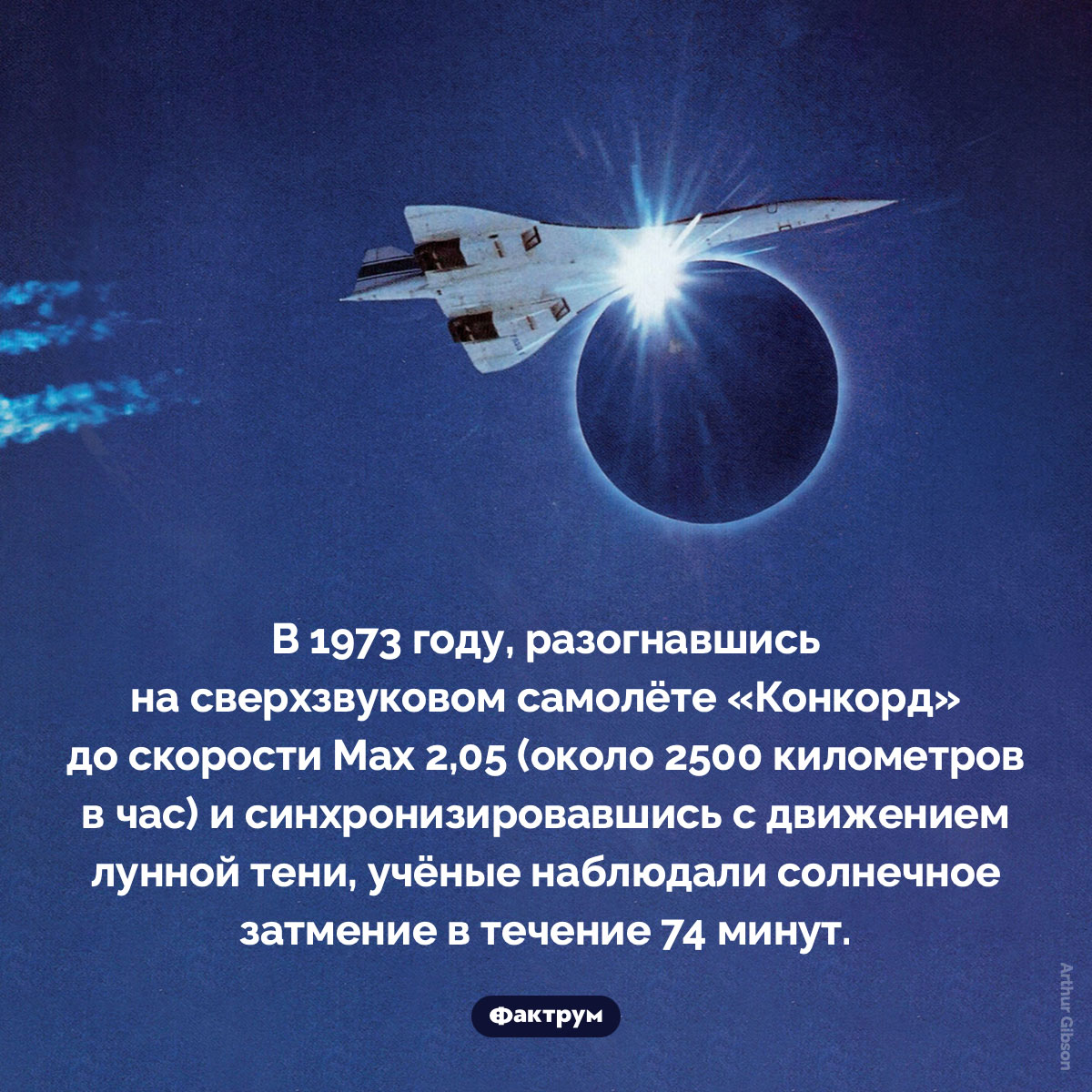 Солнечное затмение 74 минуты подряд. В 1973 году, разогнавшись на сверхзвуковом самолёте «Конкорд» до скорости Мах 2,05 (около 2500 километров в час) и синхронизировавшись с движением лунной тени, учёные наблюдали солнечное затмение в течение 74 минут.