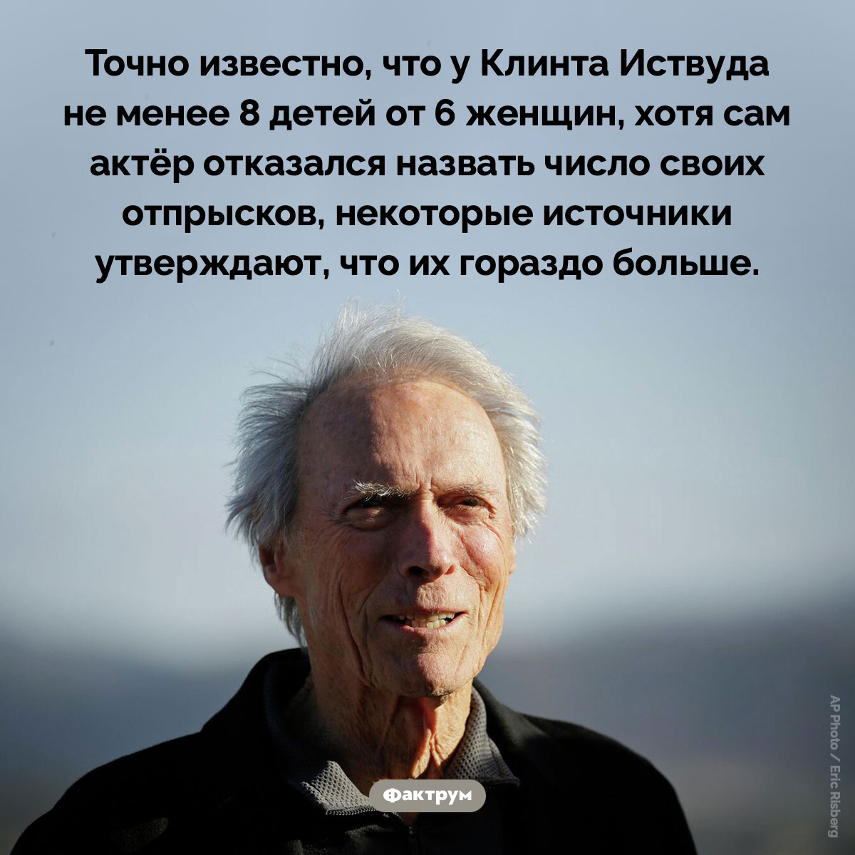 Дети Клинта Иствуда. Точно известно, что у Клинта Иствуда не менее 8 детей от 6 женщин, хотя сам актёр отказался назвать число своих отпрысков, некоторые источники утверждают, что их гораздо больше.