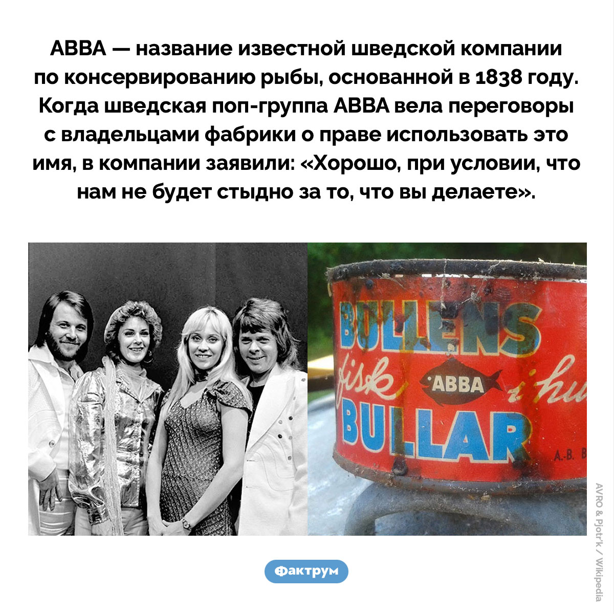 Фабрика рыбных консервов «ABBA». ABBA — название известной шведской компании по консервированию рыбы, основанной в 1838 году. Когда шведская поп-группа ABBA вела переговоры с владельцами фабрики о праве использовать это имя, в компании заявили: «Хорошо, при условии, что нам не будет стыдно за то, что вы делаете».