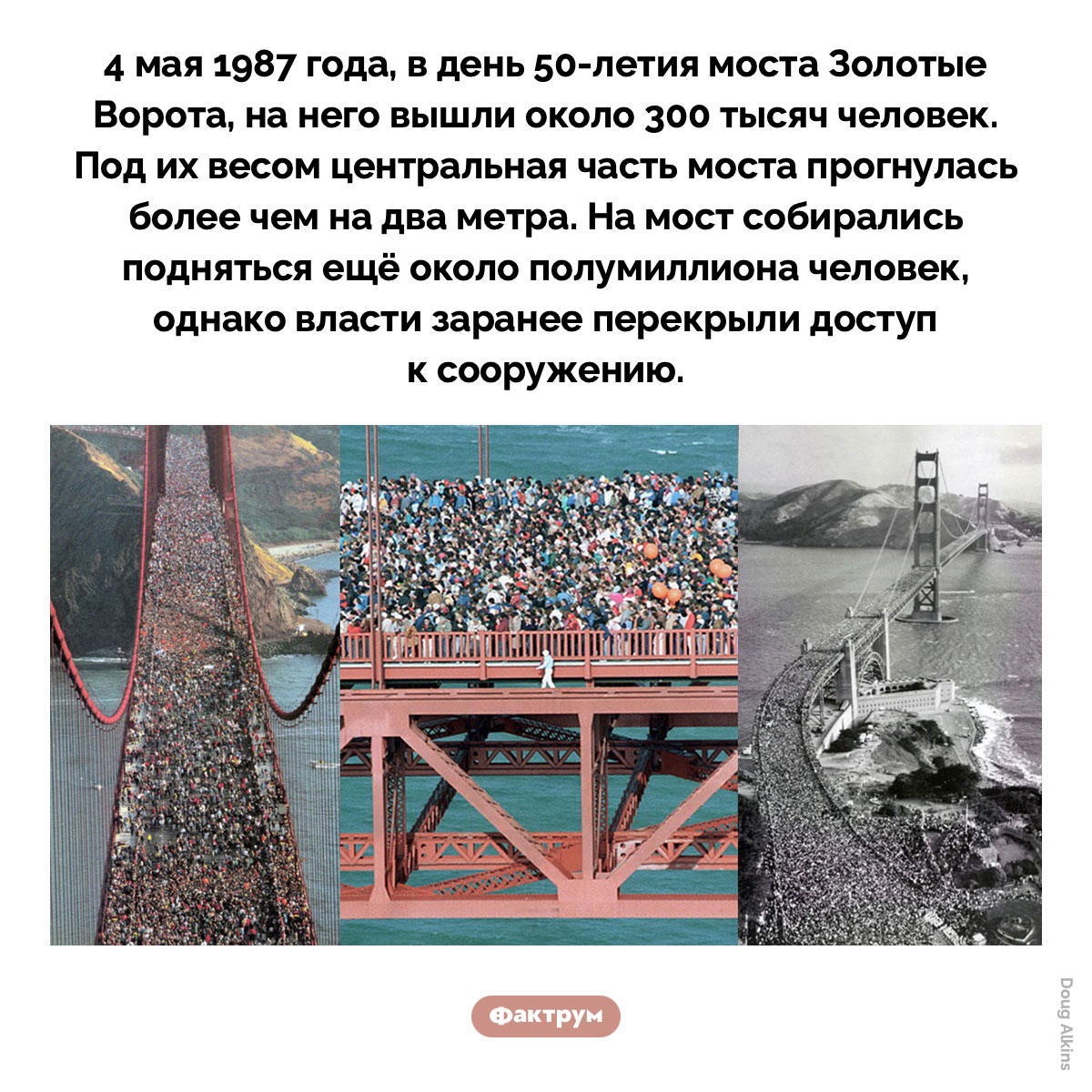 Когда мост Золотые Ворота прогнулся на два метра. 4 мая 1987 года, в день 50-летия моста Золотые Ворота, на него вышли около 300 тысяч человек. Под их весом центральная часть моста прогнулась более чем на два метра. На мост собирались подняться ещё около полумиллиона человек, однако власти заранее перекрыли доступ к сооружению.