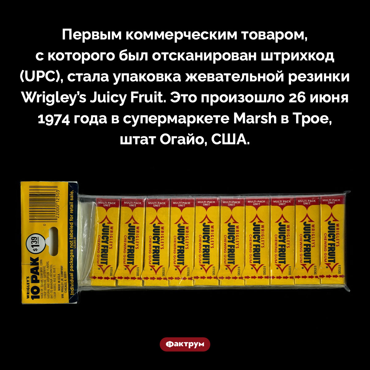 Первый товар со штрихкодом. Первым коммерческим товаром, с которого был отсканирован штрихкод (UPC), стала упаковка жевательной резинки Wrigley’s Juicy Fruit. Это произошло 26 июня 1974 года в супермаркете Marsh в Трое, штат Огайо, США.