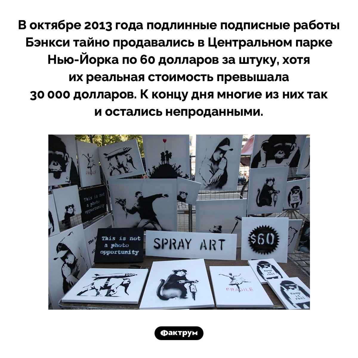 Тайная распродажа Бэнкси. В октябре 2013 года подлинные подписные работы Бэнкси тайно продавались в Центральном парке Нью-Йорка по 60 долларов за штуку, хотя их реальная стоимость превышала 30 000 долларов. К концу дня многие из них так и остались непроданными.