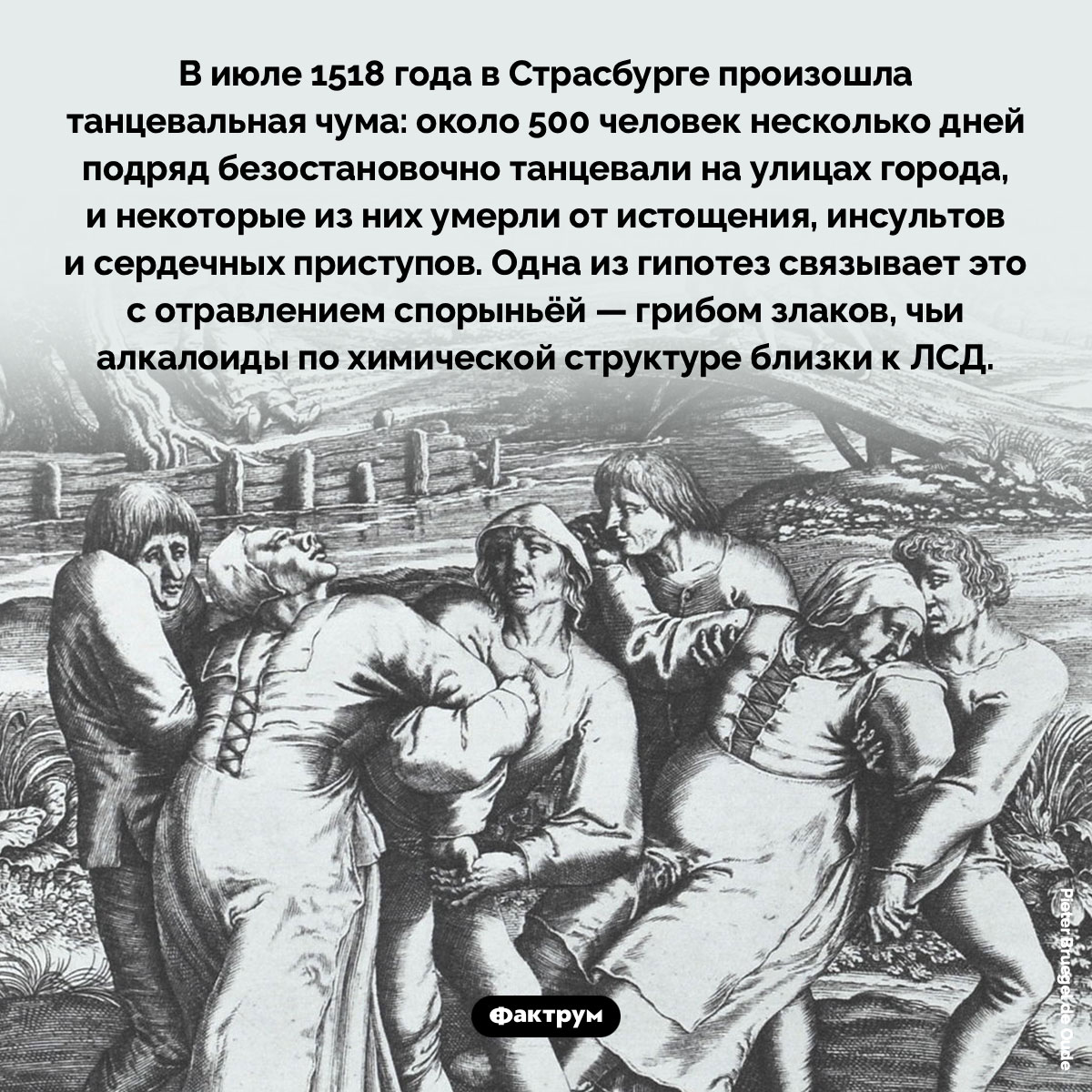 Танцевальная чума 1518 года. В июле 1518 года в Страсбурге произошла танцевальная чума: около 500 человек несколько дней подряд безостановочно танцевали на улицах города, и некоторые из них умерли от истощения, инсультов и сердечных приступов. Одна из гипотез связывает это с отравлением спорыньёй — грибом злаков, чьи алкалоиды по химической структуре близки к ЛСД.