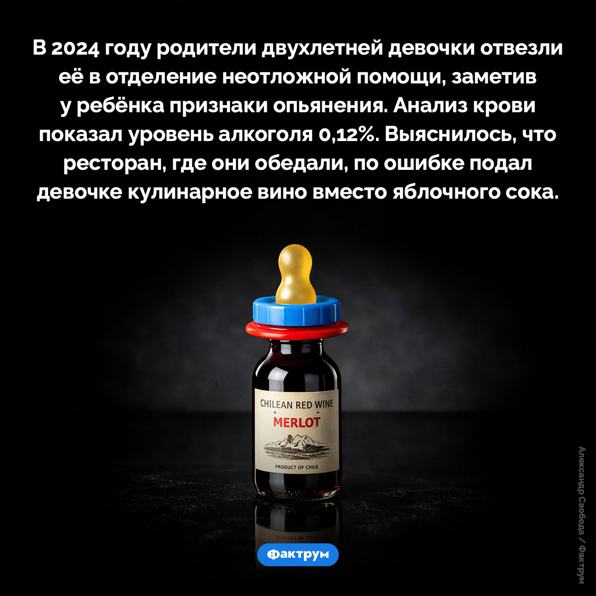 Вино для двухлетки. В 2024 году родители двухлетней девочки отвезли её в отделение неотложной помощи, заметив у ребёнка признаки опьянения. Анализ крови показал уровень алкоголя 0,12%. Выяснилось, что ресторан, где они обедали, по ошибке подал девочке кулинарное вино вместо яблочного сока.