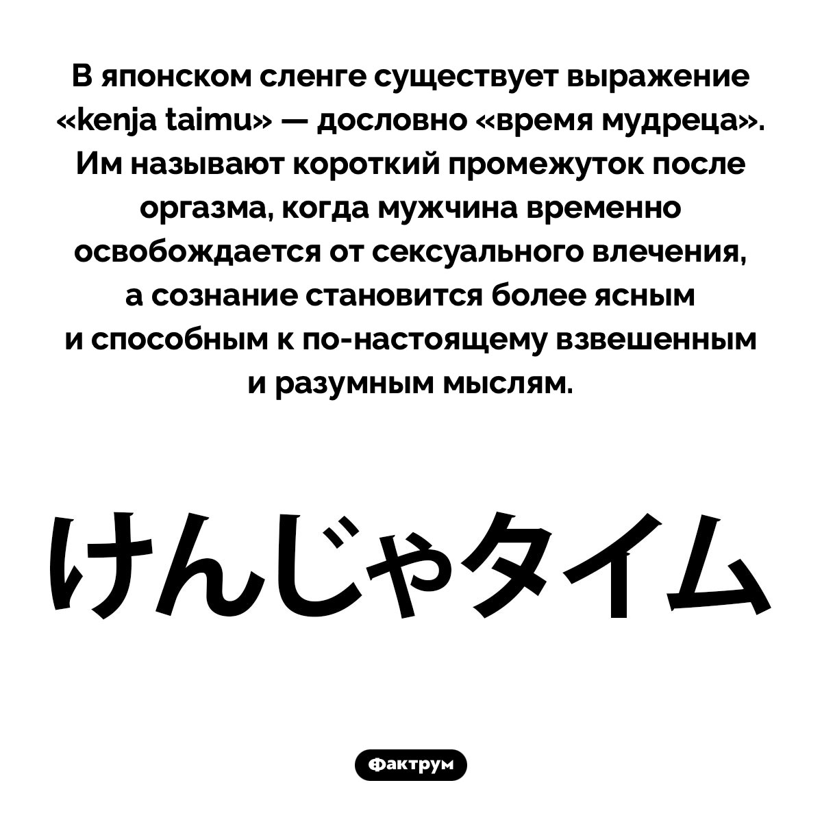 Время мудреца. В японском сленге существует выражение «kenja taimu» — дословно «время мудреца». Им называют короткий промежуток после оргазма, когда мужчина временно освобождается от сексуального влечения, а сознание становится более ясным и способным к по-настоящему взвешенным и разумным мыслям.