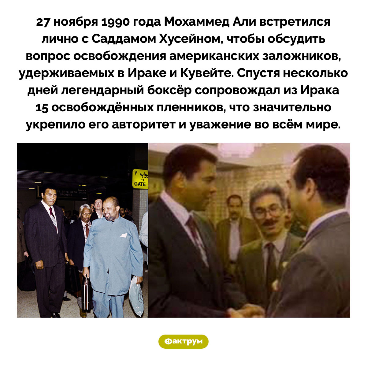 Встреча Мохаммеда Али с Саддамом Хусейном. 27 ноября 1990 года Мохаммед Али встретился лично с Саддамом Хусейном, чтобы обсудить вопрос освобождения американских заложников, удерживаемых в Ираке и Кувейте. Спустя несколько дней легендарный боксёр сопровождал из Ирака 15 освобождённых пленников, что значительно укрепило его авторитет и уважение во всём мире.