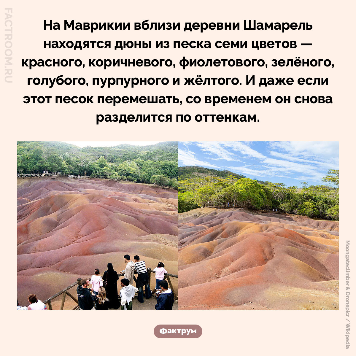 Дюны из семи песков. На Маврикии вблизи деревни Шамарель находятся дюны из песка семи цветов — красного, коричневого, фиолетового, зелёного, голубого, пурпурного и жёлтого. И даже если этот песок перемешать, со временем он снова разделится по оттенкам.