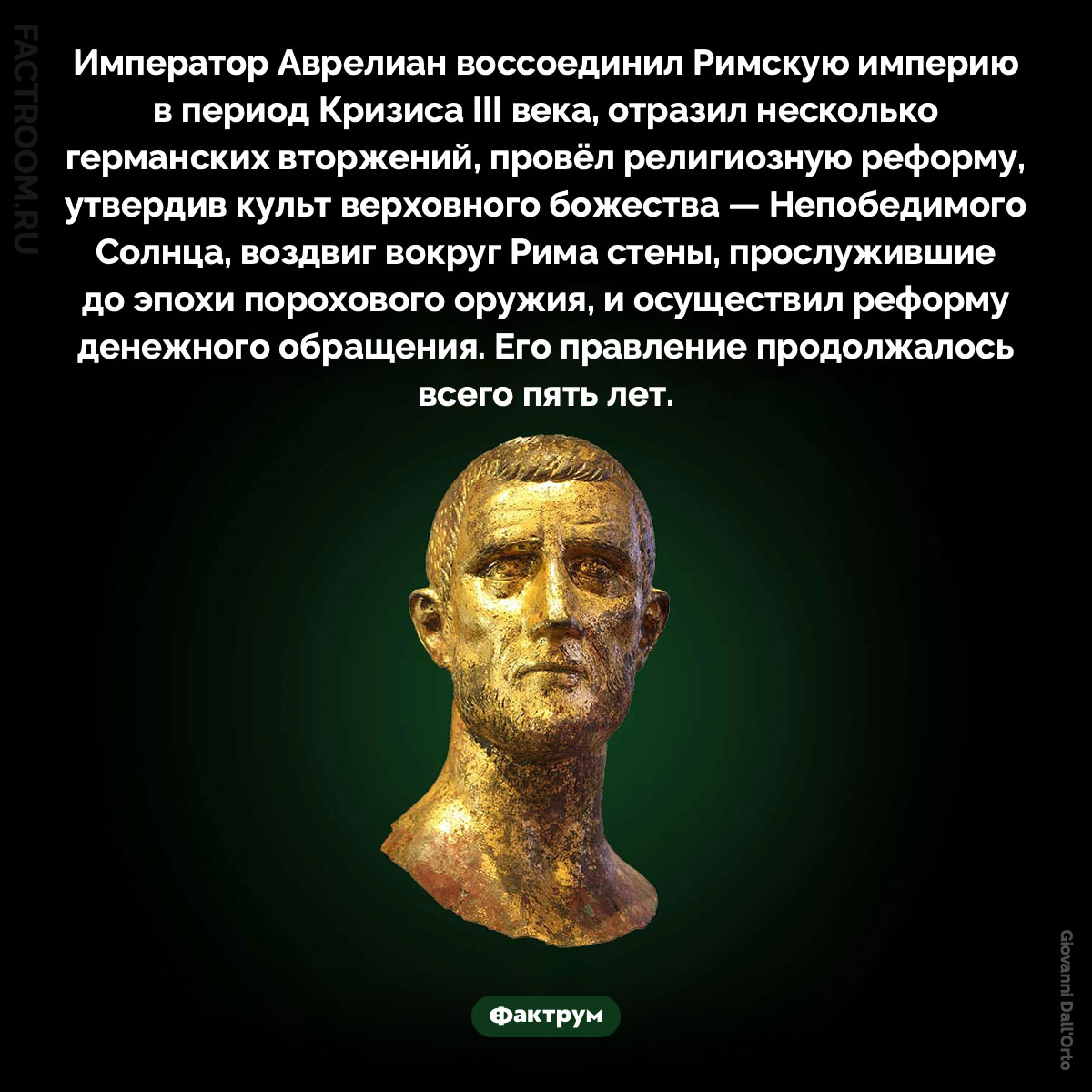 Император Аврелиан. Император Аврелиан воссоединил Римскую империю в период Кризиса III века, отразил несколько германских вторжений, провёл религиозную реформу, утвердив культ верховного божества — Непобедимого Солнца, воздвиг вокруг Рима стены, прослужившие до эпохи порохового оружия, и осуществил реформу денежного обращения. Его правление продолжалось всего пять лет.