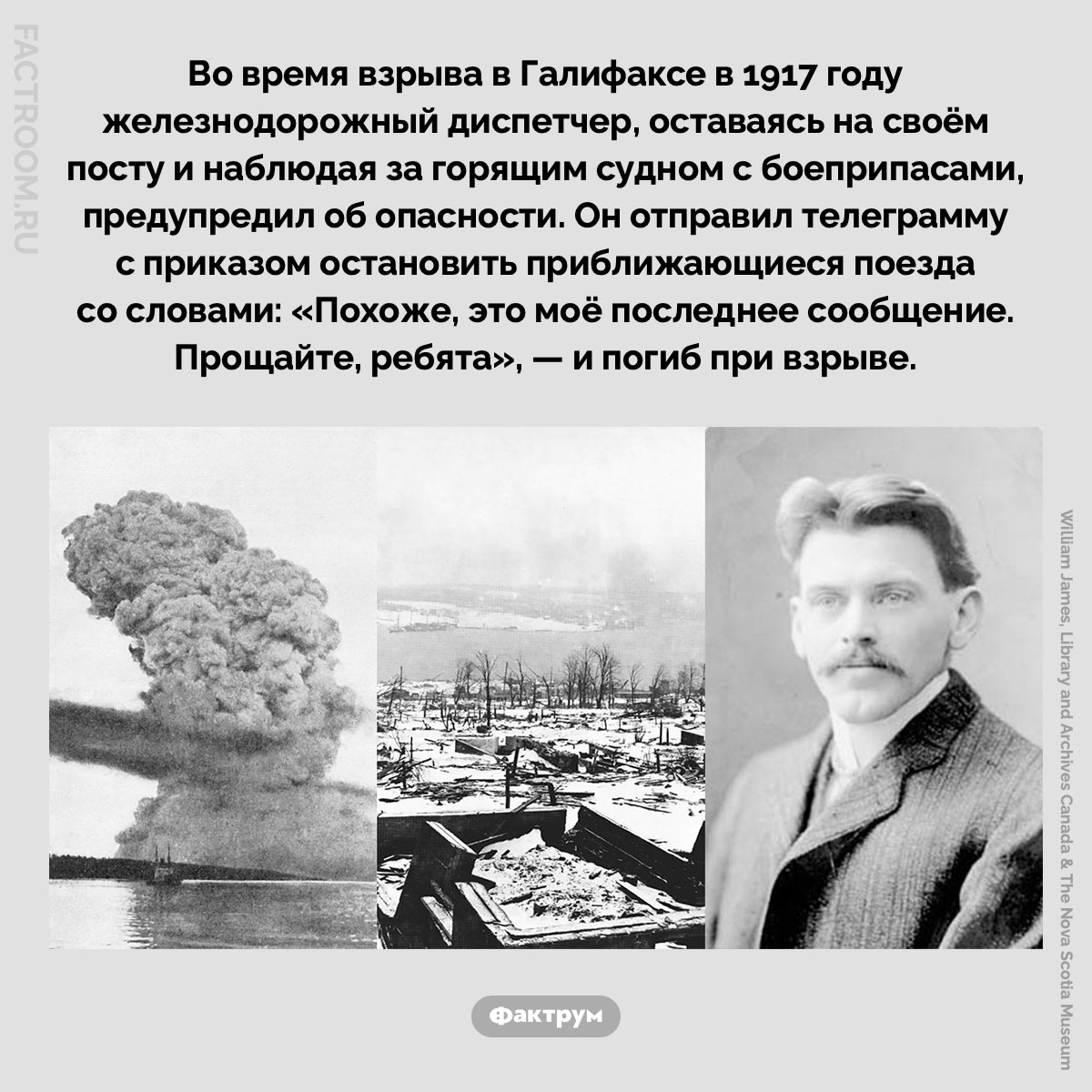 «Похоже, это моё последнее сообщение. Прощайте, ребята». Во время взрыва в Галифаксе в 1917 году железнодорожный диспетчер, оставаясь на своём посту и наблюдая за горящим судном с боеприпасами, предупредил об опасности. Он отправил телеграмму с приказом остановить приближающиеся поезда со словами: «Похоже, это моё последнее сообщение. Прощайте, ребята», — и погиб при взрыве.