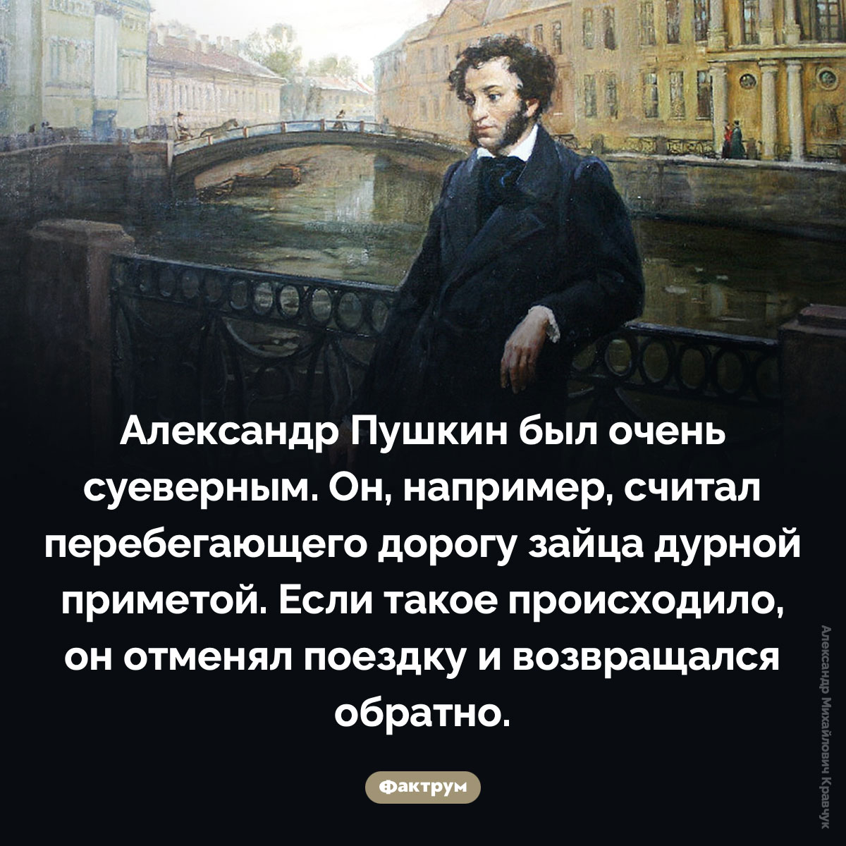Суеверия Александра Пушкина. Александр Пушкин был очень суеверным. Он, например, считал перебегающего дорогу зайца дурной приметой. Если такое происходило, он отменял поездку и возвращался обратно.